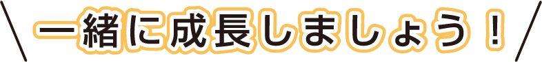 一緒に成長しましょう!